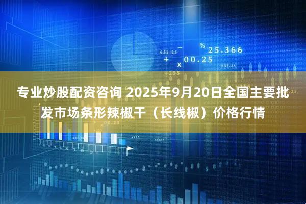 专业炒股配资咨询 2025年9月20日全国主要批发市场条形辣椒干（长线椒）价格行情