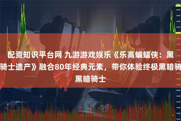 配资知识平台网 九游游戏娱乐《乐高蝙蝠侠：黑暗骑士遗产》融合80年经典元素，带你体验终极黑暗骑士