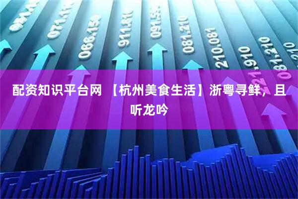 配资知识平台网 【杭州美食生活】浙粤寻鲜，且听龙吟