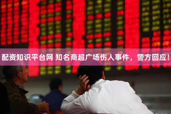 配资知识平台网 知名商超广场伤人事件，警方回应！