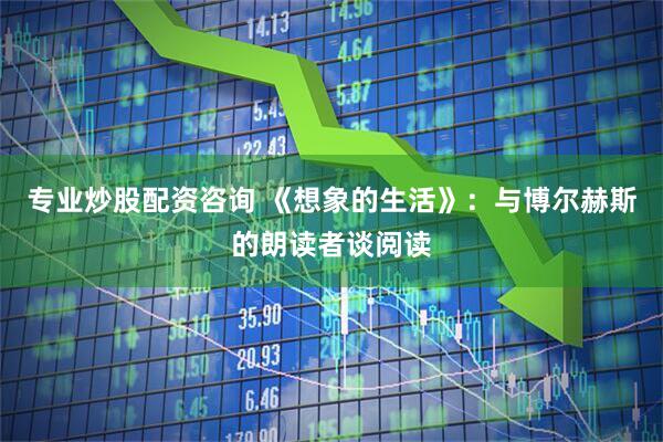 专业炒股配资咨询 《想象的生活》：与博尔赫斯的朗读者谈阅读