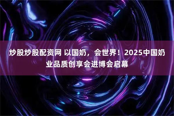 炒股炒股配资网 以国奶，会世界！2025中国奶业品质创享会进博会启幕