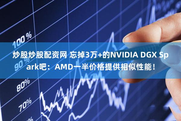 炒股炒股配资网 忘掉3万+的NVIDIA DGX Spark吧：AMD一半价格提供相似性能！