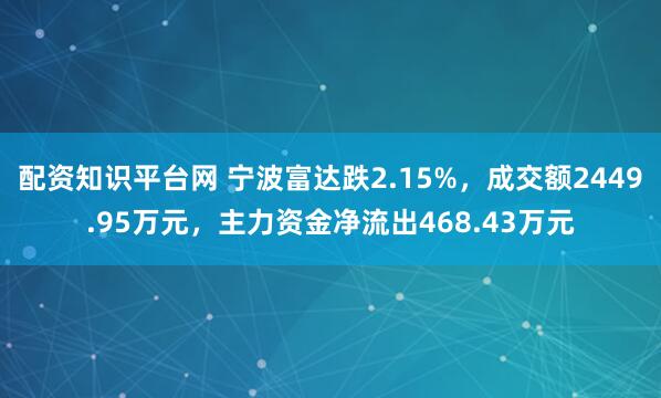 配资知识平台网 宁波富达跌2.15%，成交额2449.95万元，主力资金净流出468.43万元