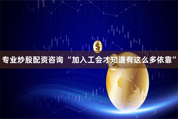 专业炒股配资咨询 “加入工会才知道有这么多依靠”