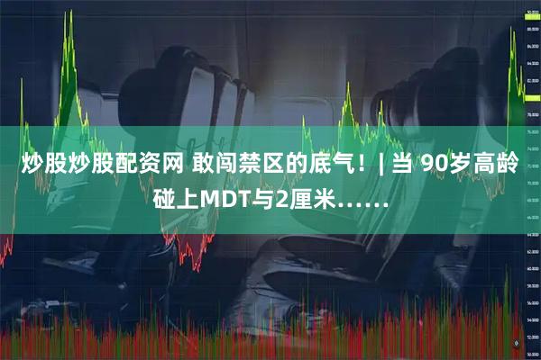 炒股炒股配资网 敢闯禁区的底气！| 当 90岁高龄碰上MDT与2厘米……