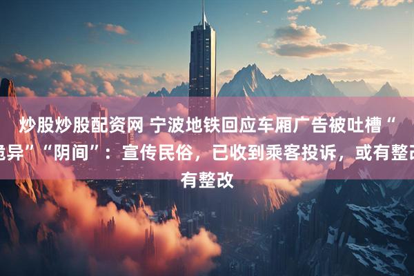 炒股炒股配资网 宁波地铁回应车厢广告被吐槽“诡异”“阴间”：宣传民俗，已收到乘客投诉，或有整改