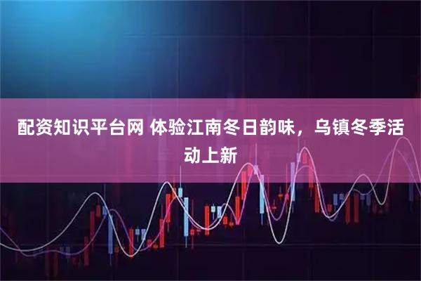 配资知识平台网 体验江南冬日韵味，乌镇冬季活动上新