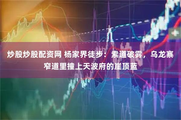 炒股炒股配资网 杨家界徒步：索道破雾，乌龙寨窄道里撞上天波府的崖顶蓝