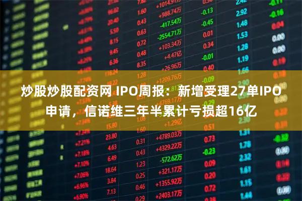 炒股炒股配资网 IPO周报：新增受理27单IPO申请，信诺维三年半累计亏损超16亿