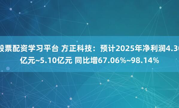 股票配资学习平台 方正科技：预计2025年净利润4.30亿元~5.10亿元 同比增67.06%~98.14%