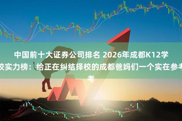 中国前十大证券公司排名 2026年成都K12学校实力榜：给正在纠结择校的成都爸妈们一个实在参考