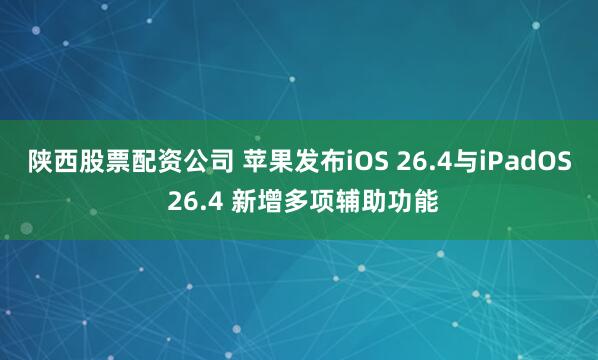 陕西股票配资公司 苹果发布iOS 26.4与iPadOS 26.4 新增多项辅助功能