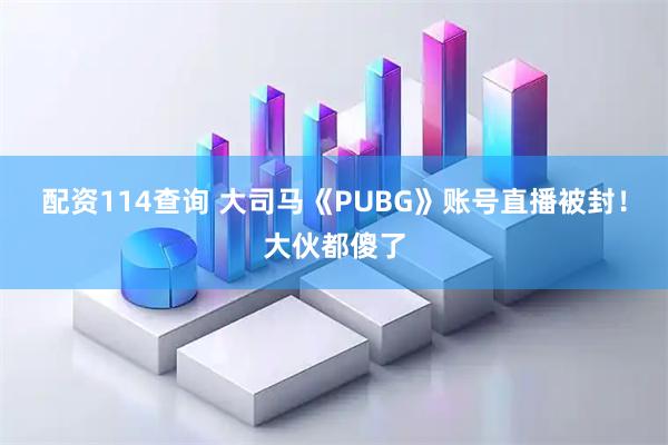 配资114查询 大司马《PUBG》账号直播被封！大伙都傻了