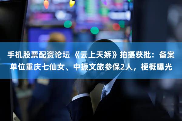 手机股票配资论坛 《云上天娇》拍摄获批：备案单位重庆七仙女、中振文旅参保2人，梗概曝光