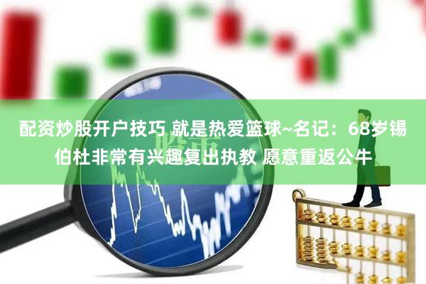 配资炒股开户技巧 就是热爱篮球~名记：68岁锡伯杜非常有兴趣复出执教 愿意重返公牛