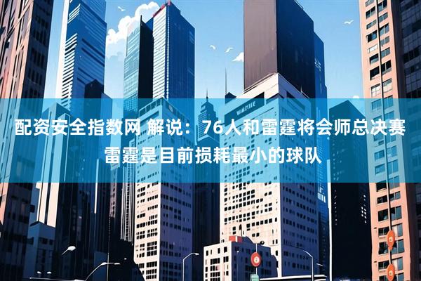 配资安全指数网 解说：76人和雷霆将会师总决赛 雷霆是目前损耗最小的球队