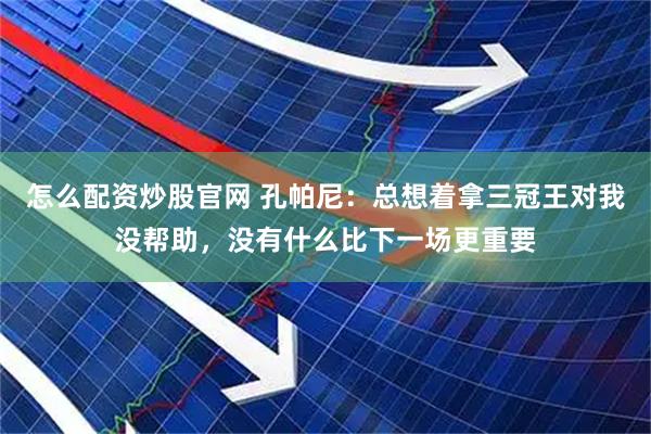 怎么配资炒股官网 孔帕尼：总想着拿三冠王对我没帮助，没有什么比下一场更重要