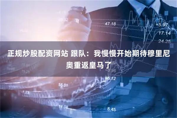 正规炒股配资网站 跟队：我慢慢开始期待穆里尼奥重返皇马了