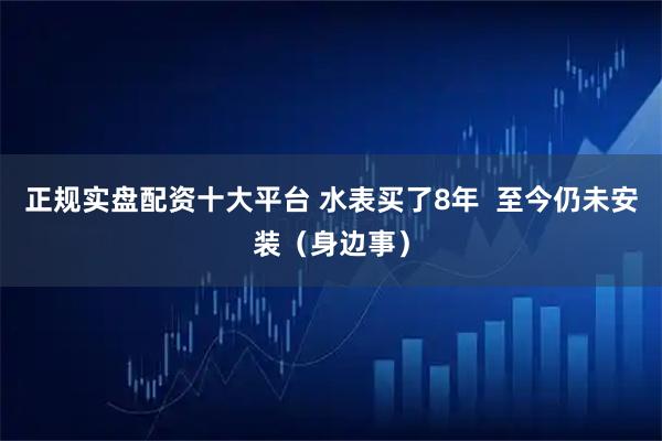 正规实盘配资十大平台 水表买了8年  至今仍未安装（身边事）