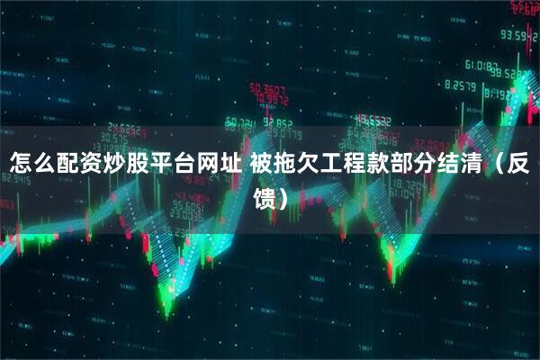 怎么配资炒股平台网址 被拖欠工程款部分结清（反馈）