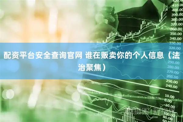 配资平台安全查询官网 谁在贩卖你的个人信息（法治聚焦）