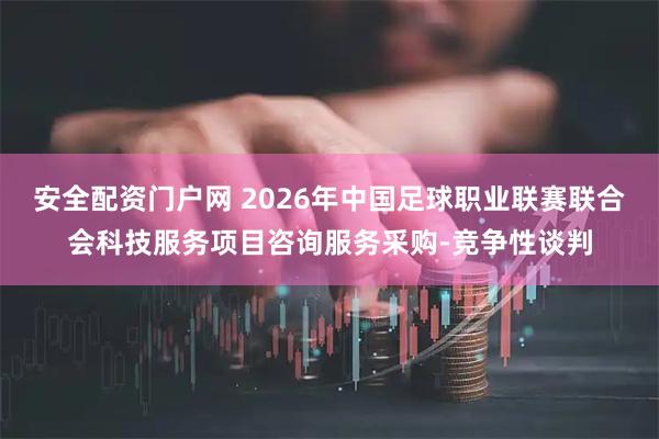 安全配资门户网 2026年中国足球职业联赛联合会科技服务项目咨询服务采购-竞争性谈判