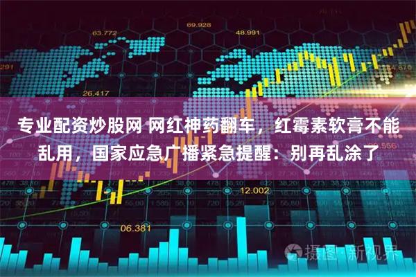 专业配资炒股网 网红神药翻车，红霉素软膏不能乱用，国家应急广播紧急提醒：别再乱涂了