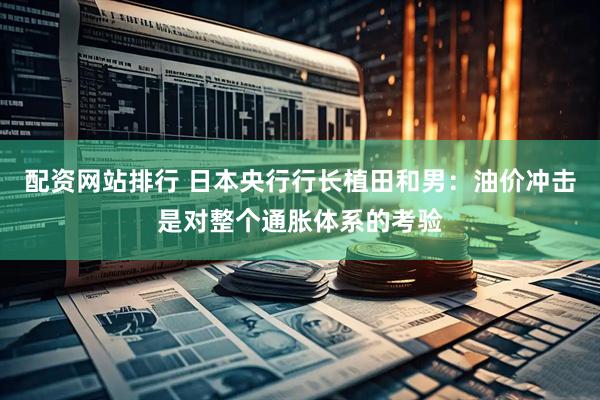 配资网站排行 日本央行行长植田和男：油价冲击是对整个通胀体系的考验