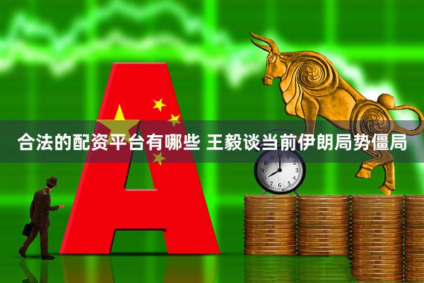 合法的配资平台有哪些 王毅谈当前伊朗局势僵局