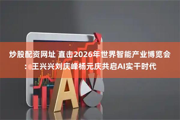 炒股配资网址 直击2026年世界智能产业博览会：王兴兴刘庆峰杨元庆共启AI实干时代