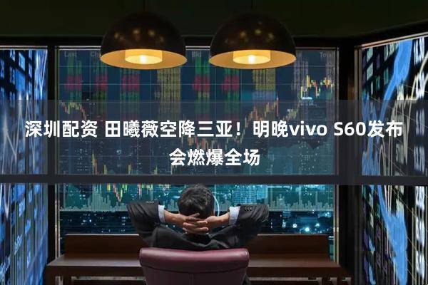 深圳配资 田曦薇空降三亚！明晚vivo S60发布会燃爆全场
