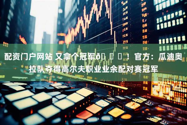 配资门户网站 又拿个冠军🏆！官方：瓜迪奥拉队夺得高尔夫职业业余配对赛冠军