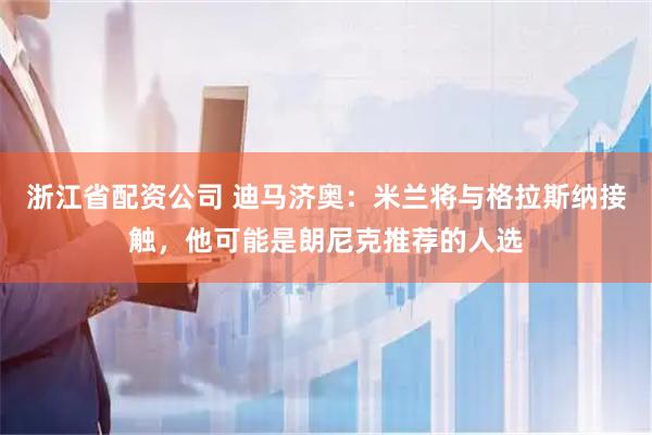 浙江省配资公司 迪马济奥：米兰将与格拉斯纳接触，他可能是朗尼克推荐的人选