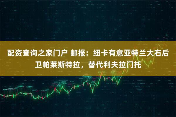 配资查询之家门户 邮报：纽卡有意亚特兰大右后卫帕莱斯特拉，替代利夫拉门托