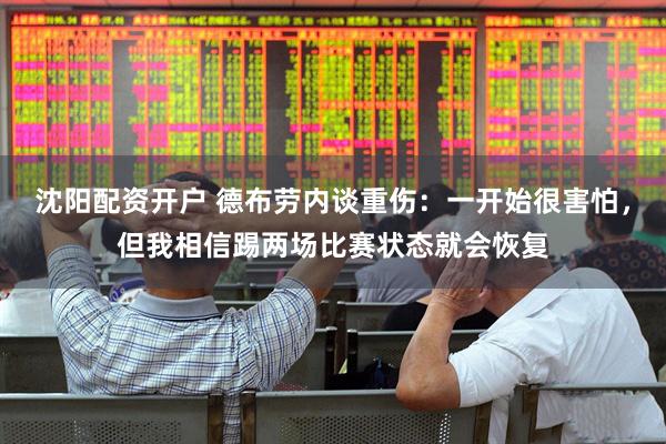 沈阳配资开户 德布劳内谈重伤：一开始很害怕，但我相信踢两场比赛状态就会恢复