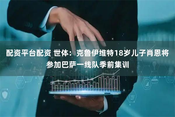 配资平台配资 世体：克鲁伊维特18岁儿子肖恩将参加巴萨一线队季前集训